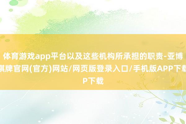 体育游戏app平台以及这些机构所承担的职责-亚博棋牌官网(官方)网站/网页版登录入口/手机版APP下载
