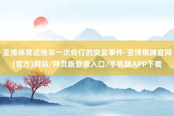 亚博体育这绝非一次伶仃的突发事件-亚博棋牌官网(官方)网站/网页版登录入口/手机版APP下载