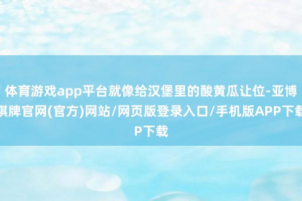 体育游戏app平台就像给汉堡里的酸黄瓜让位-亚博棋牌官网(官方)网站/网页版登录入口/手机版APP下载