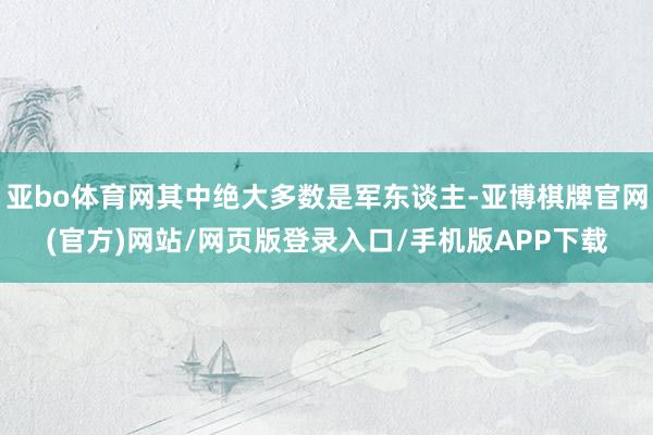 亚bo体育网其中绝大多数是军东谈主-亚博棋牌官网(官方)网站/网页版登录入口/手机版APP下载