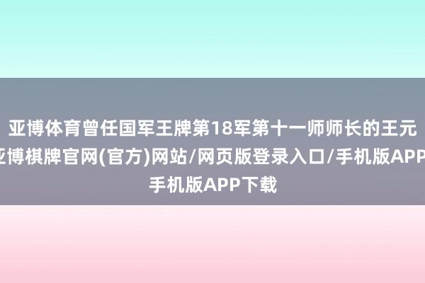 亚博体育曾任国军王牌第18军第十一师师长的王元直-亚博棋牌官网(官方)网站/网页版登录入口/手机版APP下载