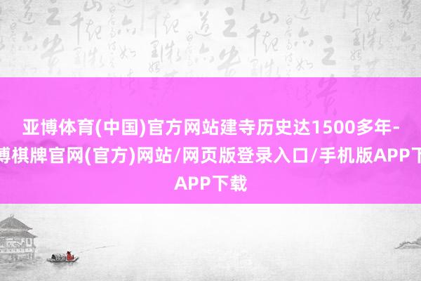 亚博体育(中国)官方网站建寺历史达1500多年-亚博棋牌官网(官方)网站/网页版登录入口/手机版APP下载