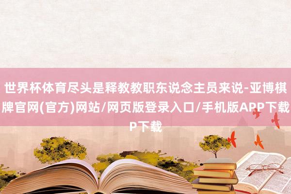 世界杯体育尽头是释教教职东说念主员来说-亚博棋牌官网(官方)网站/网页版登录入口/手机版APP下载