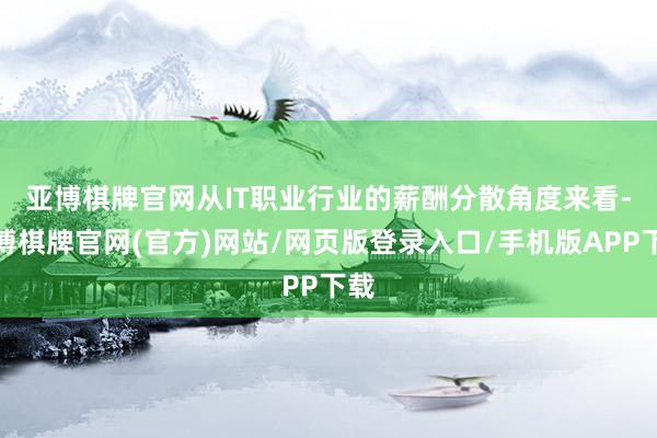 亚博棋牌官网　　从IT职业行业的薪酬分散角度来看-亚博棋牌官网(官方)网站/网页版登录入口/手机版APP下载