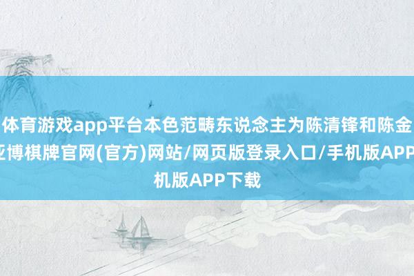 体育游戏app平台本色范畴东说念主为陈清锋和陈金法-亚博棋牌官网(官方)网站/网页版登录入口/手机版APP下载