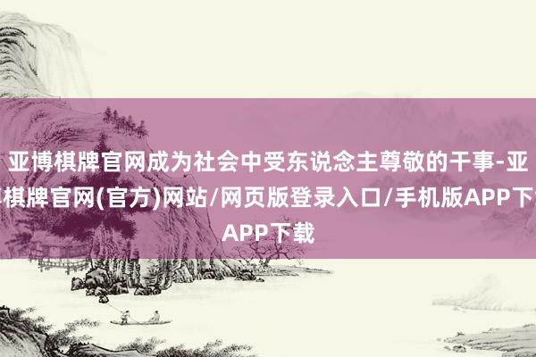 亚博棋牌官网成为社会中受东说念主尊敬的干事-亚博棋牌官网(官方)网站/网页版登录入口/手机版APP下载