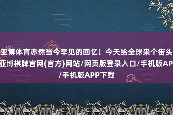 亚博体育亦然当今罕见的回忆!今天给全球来个街头篮球-亚博棋牌官网(官方)网站/网页版登录入口/手机版APP下载