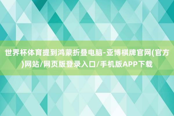 世界杯体育 提到鸿蒙折叠电脑-亚博棋牌官网(官方)网站/网页版登录入口/手机版APP下载