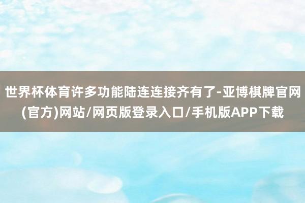 世界杯体育许多功能陆连连接齐有了-亚博棋牌官网(官方)网站/网页版登录入口/手机版APP下载