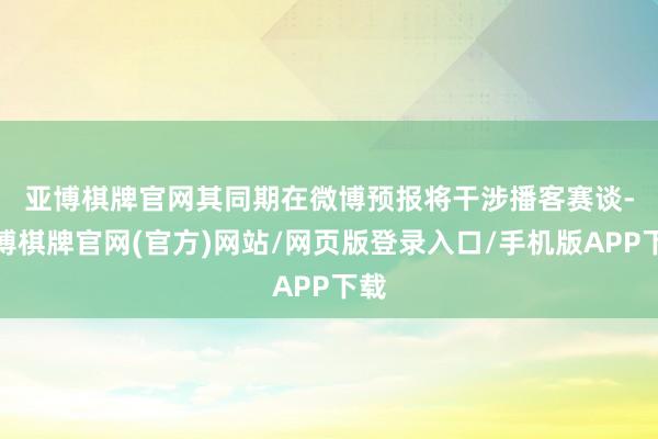 亚博棋牌官网　　其同期在微博预报将干涉播客赛谈-亚博棋牌官网(官方)网站/网页版登录入口/手机版APP下载