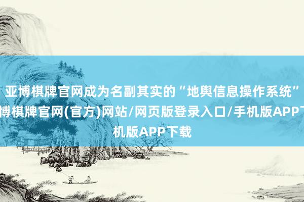 亚博棋牌官网成为名副其实的“地舆信息操作系统”-亚博棋牌官网(官方)网站/网页版登录入口/手机版APP下载