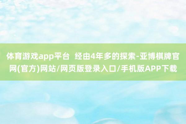 体育游戏app平台 经由4年多的探索-亚博棋牌官网(官方)网站/网页版登录入口/手机版APP下载