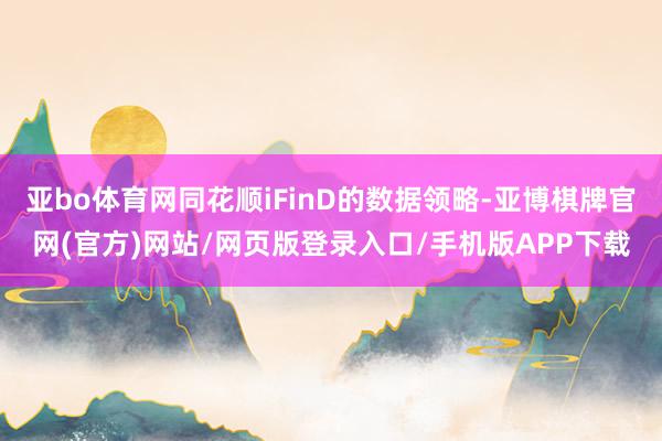 亚bo体育网同花顺iFinD的数据领略-亚博棋牌官网(官方)网站/网页版登录入口/手机版APP下载