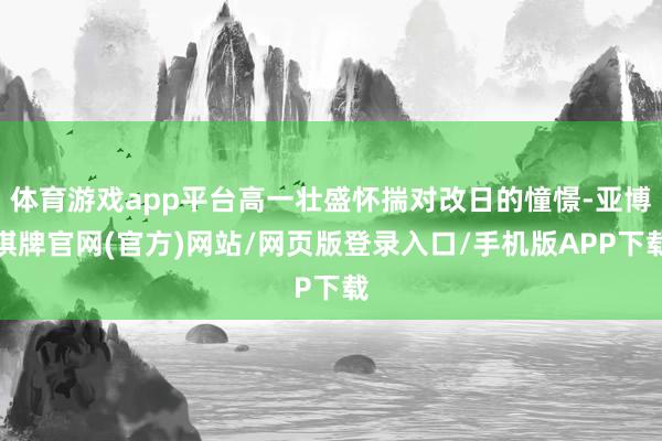 体育游戏app平台高一壮盛怀揣对改日的憧憬-亚博棋牌官网(官方)网站/网页版登录入口/手机版APP下载