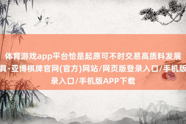 体育游戏app平台恰是起原可不时交易高质料发展的进攻用具-亚博棋牌官网(官方)网站/网页版登录入口/手机版APP下载