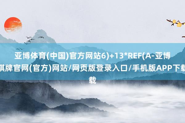 亚博体育(中国)官方网站6)+13*REF(A-亚博棋牌官网(官方)网站/网页版登录入口/手机版APP下载