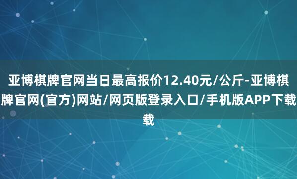 亚博棋牌官网当日最高报价12.40元/公斤-亚博棋牌官网(官方)网站/网页版登录入口/手机版APP下载