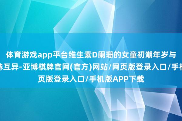 体育游戏app平台维生素D阑珊的女童初潮年岁与浅显组无显赫互异-亚博棋牌官网(官方)网站/网页版登录入口/手机版APP下载