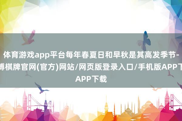 体育游戏app平台每年春夏日和早秋是其高发季节-亚博棋牌官网(官方)网站/网页版登录入口/手机版APP下载