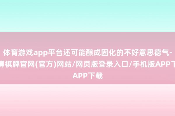 体育游戏app平台还可能酿成固化的不好意思德气-亚博棋牌官网(官方)网站/网页版登录入口/手机版APP下载