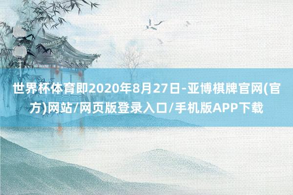 世界杯体育即2020年8月27日-亚博棋牌官网(官方)网站/网页版登录入口/手机版APP下载