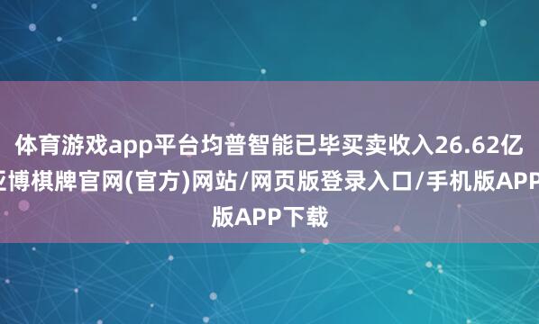 体育游戏app平台均普智能已毕买卖收入26.62亿元-亚博棋牌官网(官方)网站/网页版登录入口/手机版APP下载