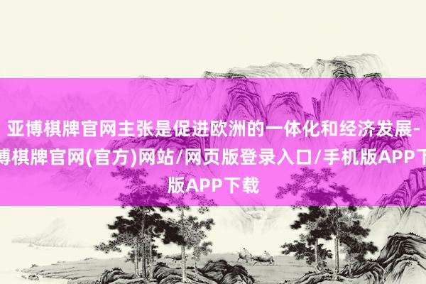 亚博棋牌官网主张是促进欧洲的一体化和经济发展-亚博棋牌官网(官方)网站/网页版登录入口/手机版APP下载