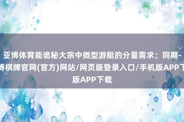 亚博体育能诡秘大宗中微型游艇的分量需求；同期-亚博棋牌官网(官方)网站/网页版登录入口/手机版APP下载
