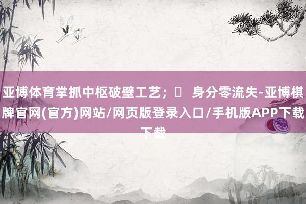 亚博体育掌抓中枢破壁工艺；✅ 身分零流失-亚博棋牌官网(官方)网站/网页版登录入口/手机版APP下载