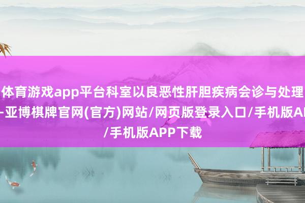 体育游戏app平台科室以良恶性肝胆疾病会诊与处理为性情-亚博棋牌官网(官方)网站/网页版登录入口/手机版APP下载