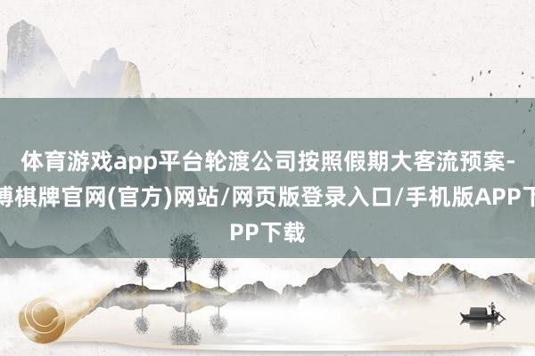 体育游戏app平台　　轮渡公司按照假期大客流预案-亚博棋牌官网(官方)网站/网页版登录入口/手机版APP下载