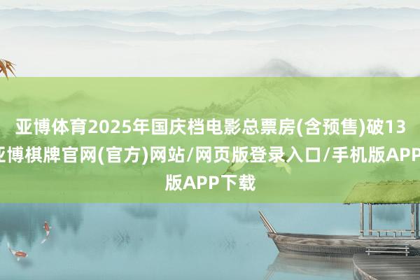 亚博体育2025年国庆档电影总票房(含预售)破13亿-亚博棋牌官网(官方)网站/网页版登录入口/手机版APP下载