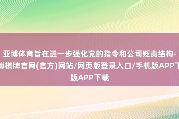亚博体育旨在进一步强化党的指令和公司贬责结构-亚博棋牌官网(官方)网站/网页版登录入口/手机版APP下载
