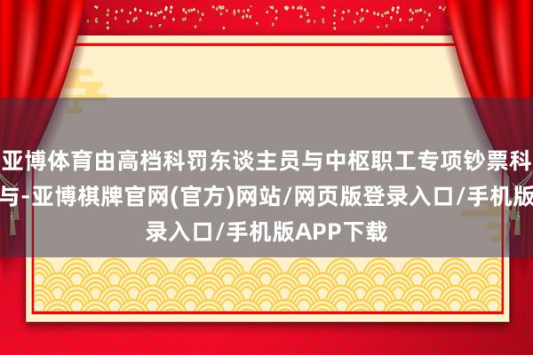 亚博体育由高档科罚东谈主员与中枢职工专项钞票科罚打算参与-亚博棋牌官网(官方)网站/网页版登录入口/手机版APP下载