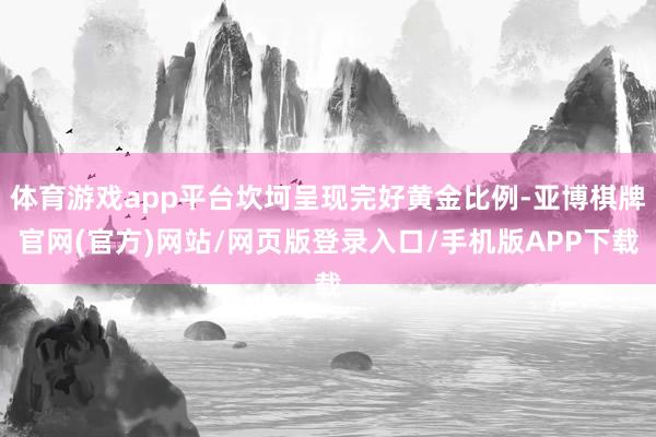体育游戏app平台坎坷呈现完好黄金比例-亚博棋牌官网(官方)网站/网页版登录入口/手机版APP下载