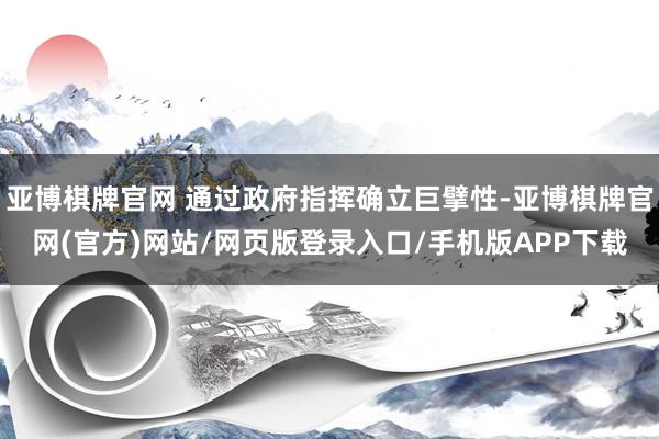 亚博棋牌官网 通过政府指挥确立巨擘性-亚博棋牌官网(官方)网站/网页版登录入口/手机版APP下载