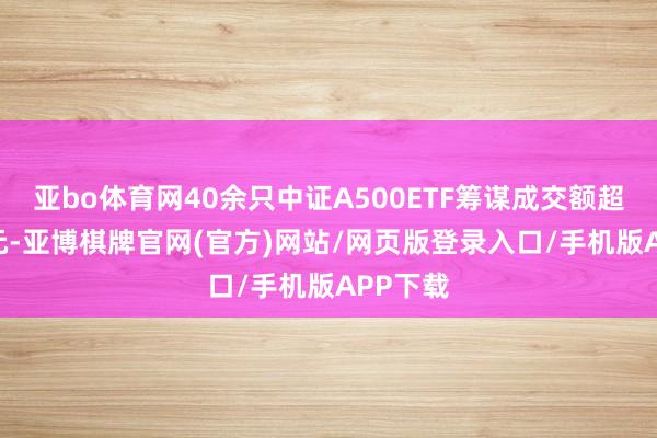 亚bo体育网40余只中证A500ETF筹谋成交额超274亿元-亚博棋牌官网(官方)网站/网页版登录入口/手机版APP下载