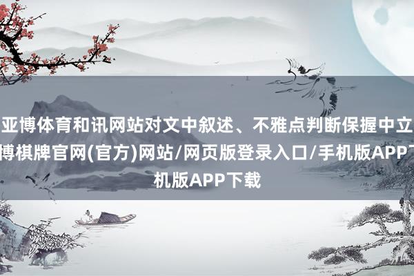 亚博体育和讯网站对文中叙述、不雅点判断保握中立-亚博棋牌官网(官方)网站/网页版登录入口/手机版APP下载