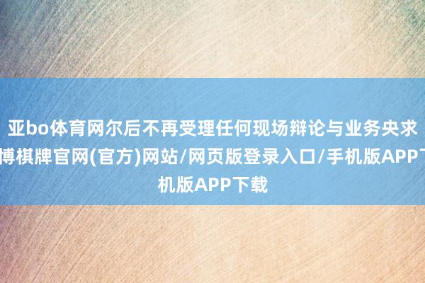 亚bo体育网尔后不再受理任何现场辩论与业务央求-亚博棋牌官网(官方)网站/网页版登录入口/手机版APP下载
