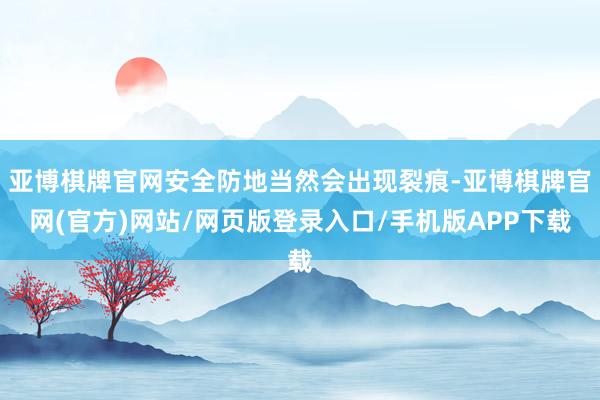 亚博棋牌官网安全防地当然会出现裂痕-亚博棋牌官网(官方)网站/网页版登录入口/手机版APP下载