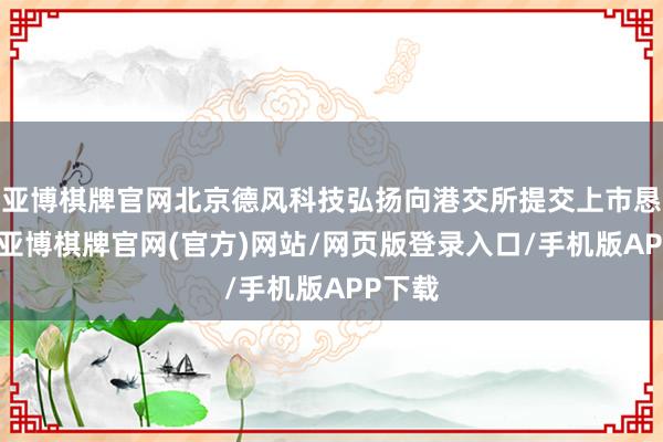 亚博棋牌官网北京德风科技弘扬向港交所提交上市恳求书-亚博棋牌官网(官方)网站/网页版登录入口/手机版APP下载