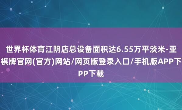 世界杯体育江阴店总设备面积达6.55万平淡米-亚博棋牌官网(官方)网站/网页版登录入口/手机版APP下载
