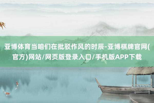 亚博体育　　当咱们在批驳作风的时辰-亚博棋牌官网(官方)网站/网页版登录入口/手机版APP下载