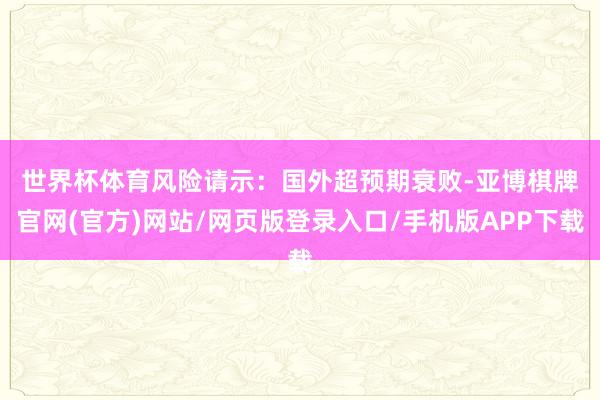 世界杯体育　　风险请示：国外超预期衰败-亚博棋牌官网(官方)网站/网页版登录入口/手机版APP下载
