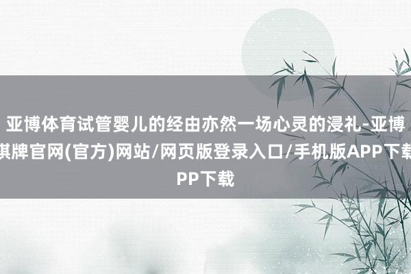 亚博体育试管婴儿的经由亦然一场心灵的浸礼-亚博棋牌官网(官方)网站/网页版登录入口/手机版APP下载