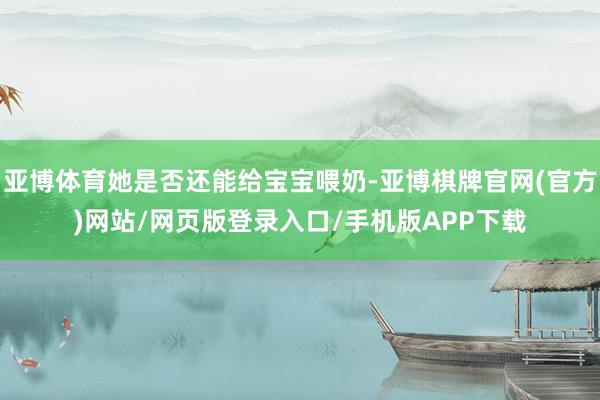 亚博体育她是否还能给宝宝喂奶-亚博棋牌官网(官方)网站/网页版登录入口/手机版APP下载
