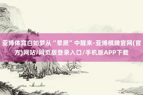 亚博体育白如梦从“晕厥”中醒来-亚博棋牌官网(官方)网站/网页版登录入口/手机版APP下载