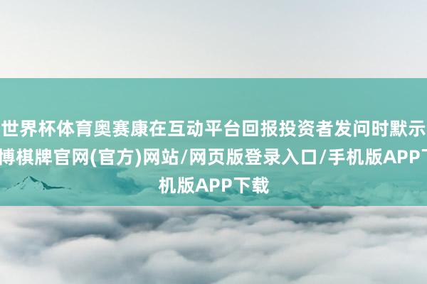 世界杯体育奥赛康在互动平台回报投资者发问时默示-亚博棋牌官网(官方)网站/网页版登录入口/手机版APP下载