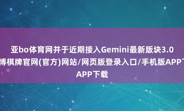 亚bo体育网并于近期接入Gemini最新版块3.0-亚博棋牌官网(官方)网站/网页版登录入口/手机版APP下载