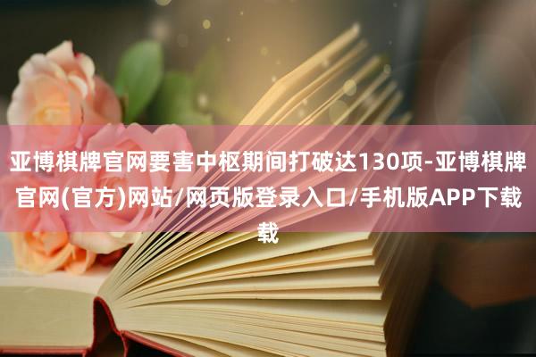 亚博棋牌官网要害中枢期间打破达130项-亚博棋牌官网(官方)网站/网页版登录入口/手机版APP下载